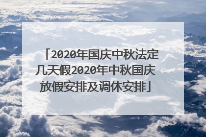 2020年国庆中秋法定几天假2020年中秋国庆放假安排及调休安排