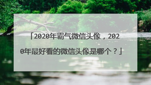 2020年霸气微信头像，2020年最好看的微信头像是哪个？