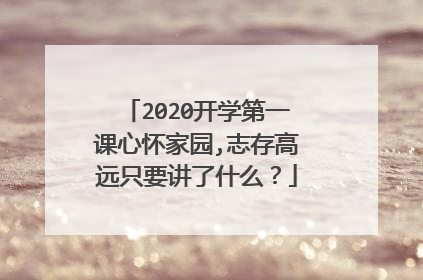 2020开学第一课心怀家园,志存高远只要讲了什么?