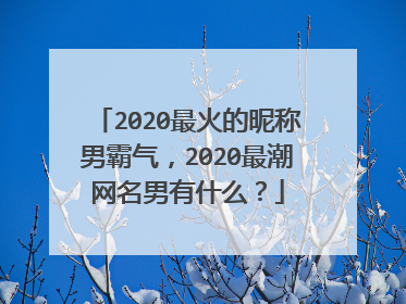 2020最火的昵称男霸气，2020最潮网名男有什么？