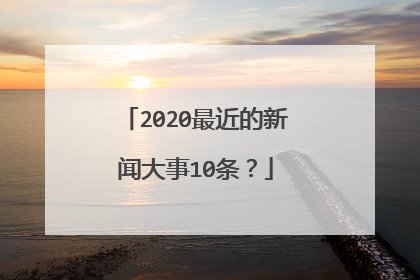 2020最近的新闻大事10条？