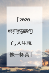 2020经典情感句子,人生就像一杯茶