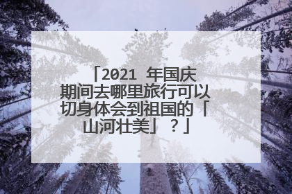 2021 年国庆期间去哪里旅行可以切身体会到祖国的「山河壮美」？