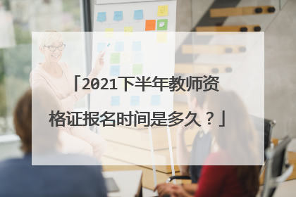 2021下半年教师资格证报名时间是多久？