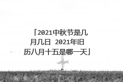 2021中秋节是几月几日 2021年旧历八月十五是哪一天