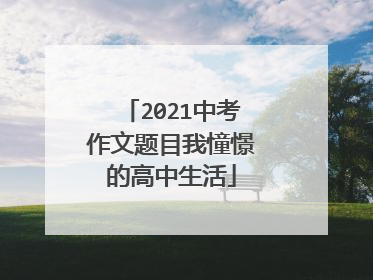 2021中考作文题目我憧憬的高中生活