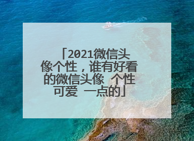 2021微信头像个性，谁有好看的微信头像 个性可爱 一点的