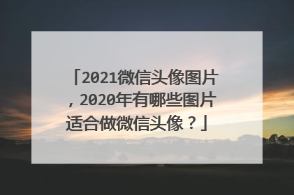 2021微信头像图片，2020年有哪些图片适合做微信头像？