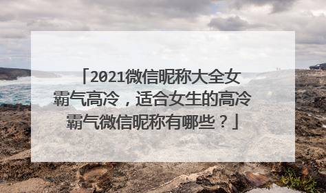 2021微信昵称大全女霸气高冷，适合女生的高冷霸气微信昵称有哪些？