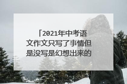 2021年中考语文作文只写了事情但是没写是幻想出来的会不会跑题？