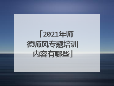 2021年师德师风专题培训内容有哪些
