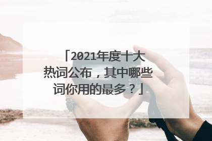 2021年度十大热词公布，其中哪些词你用的最多？