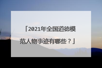 2021年全国道德模范人物事迹有哪些？