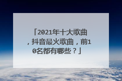 2021年十大歌曲，抖音最火歌曲，前10名都有哪些？