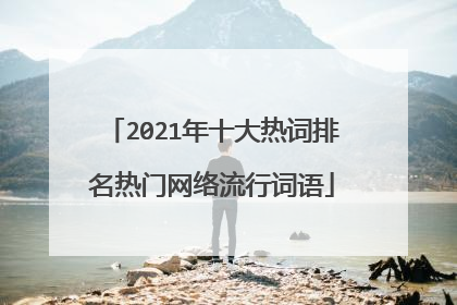 2021年十大热词排名热门网络流行词语