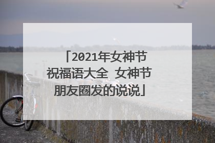 2021年女神节祝福语大全 女神节朋友圈发的说说