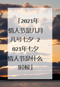2021年情人节是几月几号七夕 2021年七夕情人节是什么时候