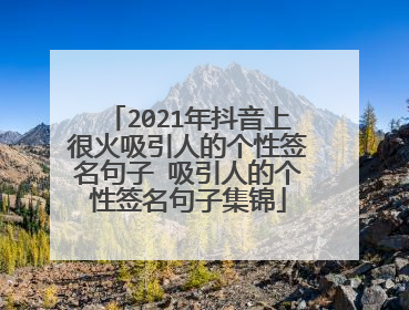 2021年抖音上很火吸引人的个性签名句子 吸引人的个性签名句子集锦