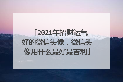 2021年招财运气好的微信头像，微信头像用什么最好最吉利