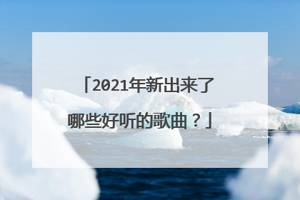 2021年新出来了哪些好听的歌曲？