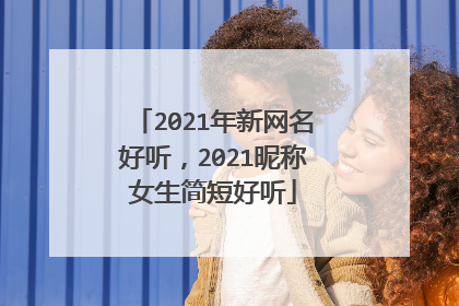 2021年新网名好听，2021昵称女生简短好听