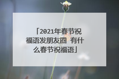 2021年春节祝福语发朋友圈 有什么春节祝福语