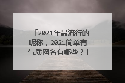 2021年最流行的昵称,2021简单有气质网名有哪些?