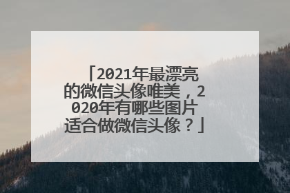 2021年最漂亮的微信头像唯美，2020年有哪些图片适合做微信头像？