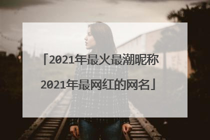 2021年最火最潮昵称 2021年最网红的网名