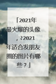 2021年最火爆的头像，?2021年适合发朋友圈的图片有哪些？