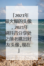 2021年最火爆的头像，2021年刷抖音分享处之前老跳出好友头像,现在