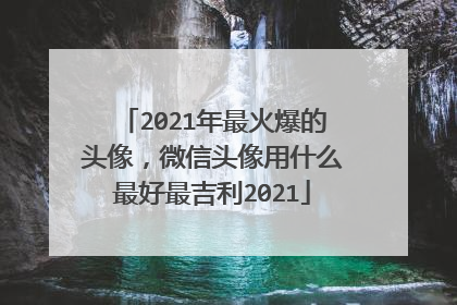 2021年最火爆的头像,微信头像用什么最好最吉利2021