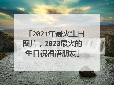 2021年最火生日图片，2020最火的生日祝福语朋友