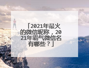 2021年最火的微信昵称，2021年霸气微信名有哪些？