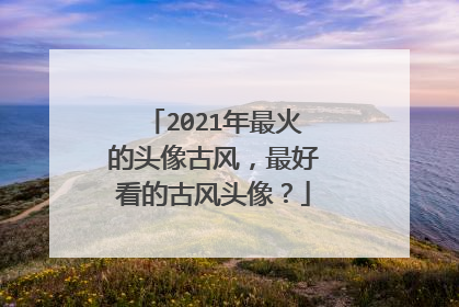 2021年最火的头像古风,最好看的古风头像?