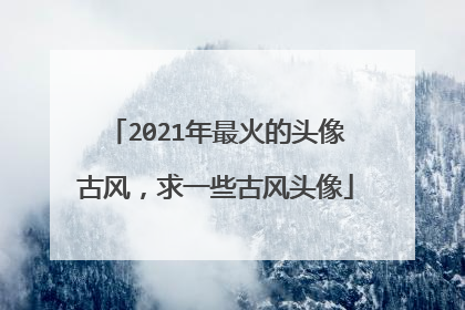 2021年最火的头像古风，求一些古风头像