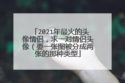 2021年最火的头像情侣，求一对情侣头像（要一张图被分成两张的那种类型