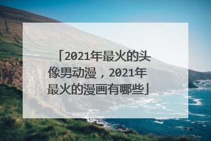 2021年最火的头像男动漫，2021年最火的漫画有哪些