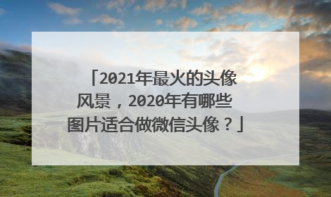 2021年最火的头像风景，2020年有哪些图片适合做微信头像？