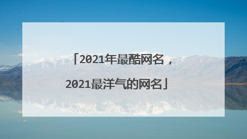 2021年最酷网名，2021最洋气的网名