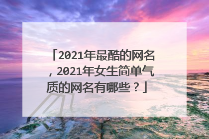 2021年最酷的网名，2021年女生简单气质的网名有哪些？