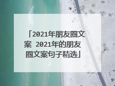 2021年朋友圈文案 2021年的朋友圈文案句子精选