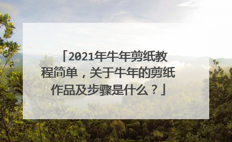 2021年牛年剪纸教程简单，关于牛年的剪纸作品及步骤是什么？