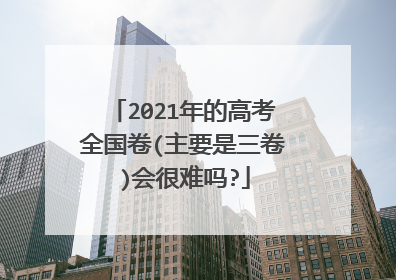 2021年的高考全国卷(主要是三卷)会很难吗?
