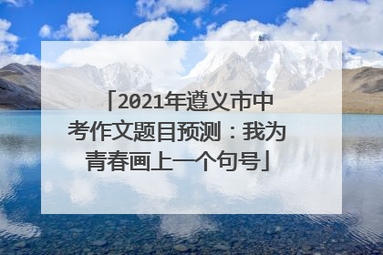 2021年遵义市中考作文题目预测：我为青春画上一个句号