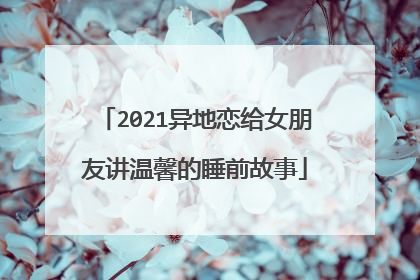 2021异地恋给女朋友讲温馨的睡前故事