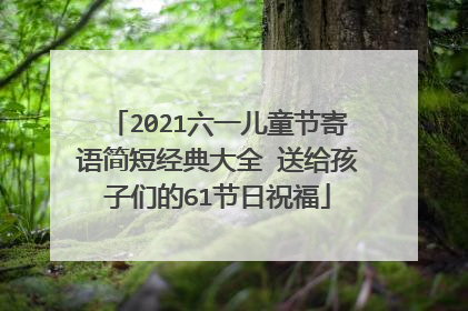 2021六一儿童节寄语简短经典大全 送给孩子们的61节日祝福