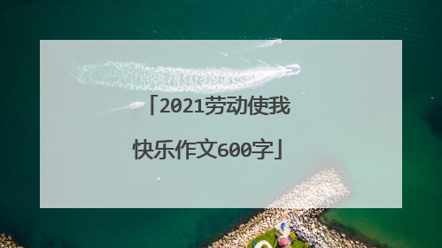 2021劳动使我快乐作文600字