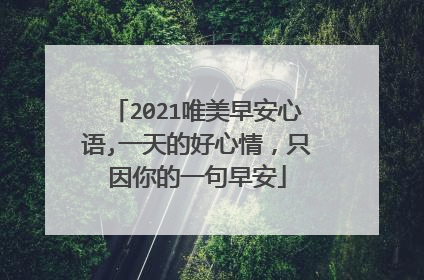 2021唯美早安心语,一天的好心情，只因你的一句早安