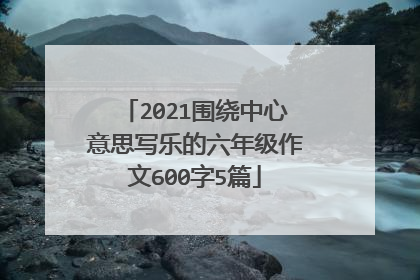 2021围绕中心意思写乐的六年级作文600字5篇